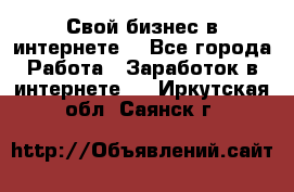 Свой бизнес в интернете. - Все города Работа » Заработок в интернете   . Иркутская обл.,Саянск г.